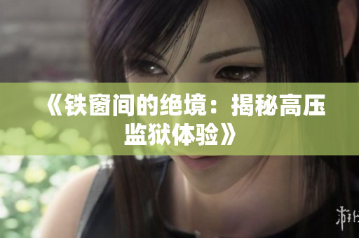 《鐵窗間的絕境：揭秘高壓監(jiān)獄體驗(yàn)》