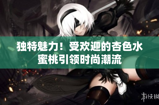 獨(dú)特魅力！受歡迎的杏色水蜜桃引領(lǐng)時(shí)尚潮流