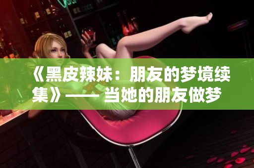 《黑皮辣妹：朋友的夢(mèng)境續(xù)集》—— 當(dāng)她的朋友做夢(mèng)時(shí)，奇幻故事將繼續(xù)！