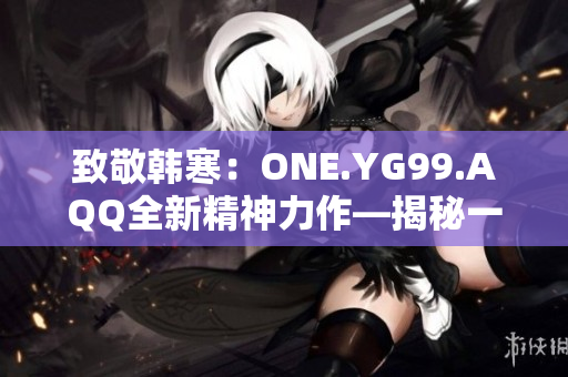 致敬韓寒：ONE.YG99.AQQ全新精神力作—揭秘一個青春的百態(tài)生活