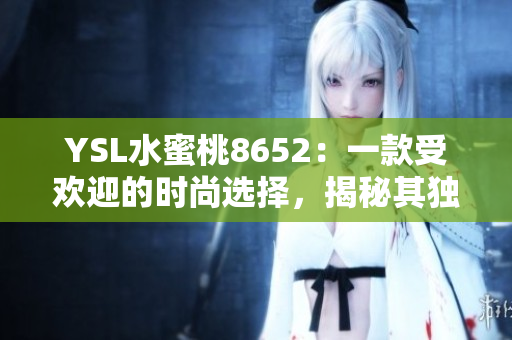 YSL水蜜桃8652：一款受歡迎的時(shí)尚選擇，揭秘其獨(dú)特魅力和流行趨勢