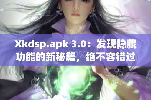 Xkdsp.apk 3.0：發(fā)現(xiàn)隱藏功能的新秘籍，絕不容錯(cuò)過！