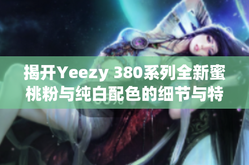 揭開Yeezy 380系列全新蜜桃粉與純白配色的細節(jié)與特點