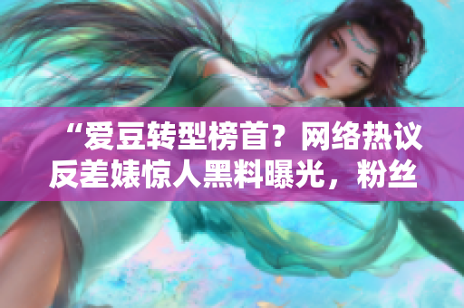 “愛豆轉(zhuǎn)型榜首？網(wǎng)絡熱議反差婊驚人黑料曝光，粉絲齊心調(diào)查真相”