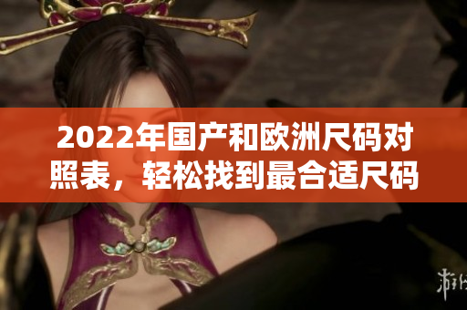 2022年國產(chǎn)和歐洲尺碼對照表，輕松找到最合適尺碼，幫你選購衣服更加方便！