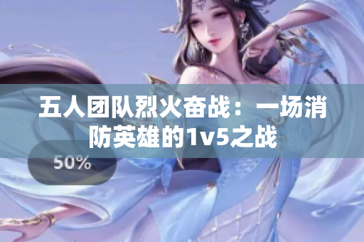 五人團隊烈火奮戰(zhàn)：一場消防英雄的1v5之戰(zhàn)