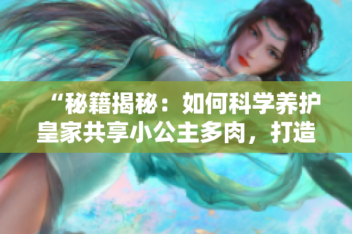 “秘籍揭秘：如何科學(xué)養(yǎng)護(hù)皇家共享小公主多肉，打造獨(dú)特園林角落！”