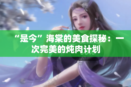 “是今”海棠的美食探秘：一次完美的燉肉計劃