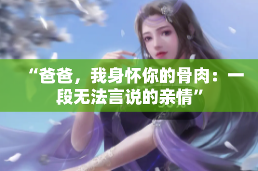 “爸爸，我身懷你的骨肉：一段無(wú)法言說(shuō)的親情”