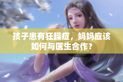 孩子患有狂躁癥，媽媽應該如何與醫(yī)生合作？
