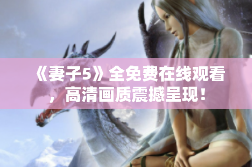 《妻子5》全免費在線觀看，高清畫質(zhì)震撼呈現(xiàn)！