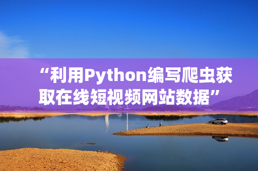 “利用Python編寫爬蟲獲取在線短視頻網(wǎng)站數(shù)據(jù)”