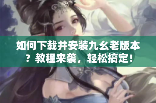 如何下載并安裝九幺老版本？教程來襲，輕松搞定！