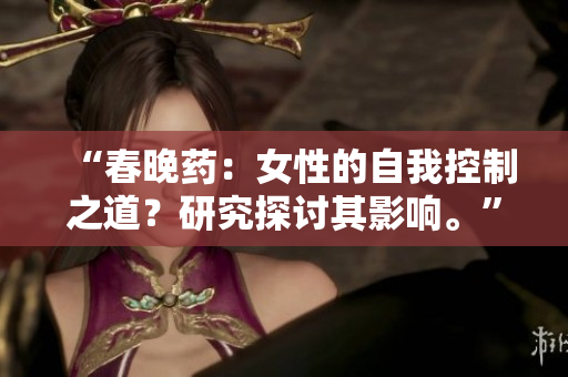 “春晚藥：女性的自我控制之道？研究探討其影響?！?> 
        <p>“春晚藥：女性的自我控制之道？研究探討其影響?！?/p>
        <p><span>女生吃了春晚藥后能控制住自己嗎  春藥是一種能夠刺激性欲的藥物，對于女生來說，吃了春藥后可能會出現(xiàn)性沖動增加的情況。然而，并不是所有女生吃了春藥就會失去控制，每個人的身體反應都不同...</span></p>
        <p><span><i class=