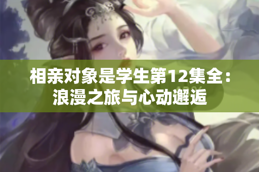 相親對(duì)象是學(xué)生第12集全：浪漫之旅與心動(dòng)邂逅