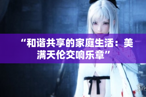 “和諧共享的家庭生活：美滿天倫交響樂章”