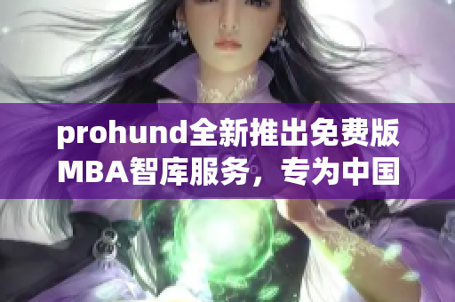 prohund全新推出免費版MBA智庫服務(wù)，專為中國學(xué)子打造