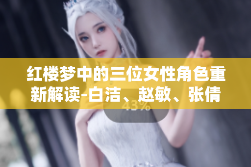 紅樓夢中的三位女性角色重新解讀-白潔、趙敏、張倩
