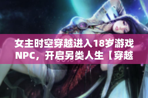 女主時空穿越進入18歲游戲NPC，開啟另類人生【穿越游戲夢幻】