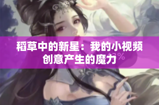 稻草中的新星：我的小視頻創(chuàng)意產(chǎn)生的魔力