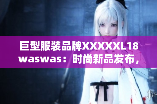 巨型服裝品牌XXXXXL18waswas：時尚新品發(fā)布，引領潮流風向