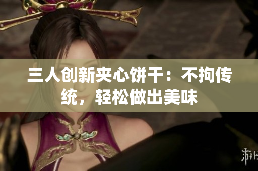 三人創(chuàng)新夾心餅干：不拘傳統(tǒng)，輕松做出美味
