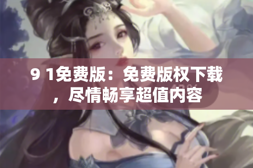 9 1免費(fèi)版：免費(fèi)版權(quán)下載，盡情暢享超值內(nèi)容