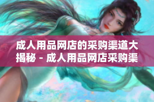 成人用品網(wǎng)店的采購(gòu)渠道大揭秘 - 成人用品網(wǎng)店采購(gòu)渠道詳解