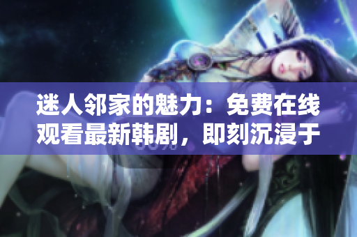 迷人鄰家的魅力：免費(fèi)在線觀看最新韓劇，即刻沉浸于動(dòng)人故事的魅力中！