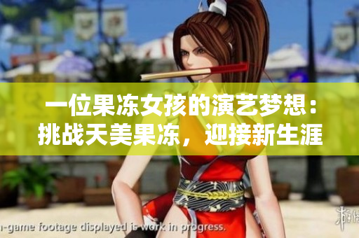 一位果凍女孩的演藝夢(mèng)想：挑戰(zhàn)天美果凍，迎接新生涯