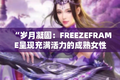 “歲月凝固：FREEZEFRAME呈現(xiàn)充滿活力的成熟女性之美”