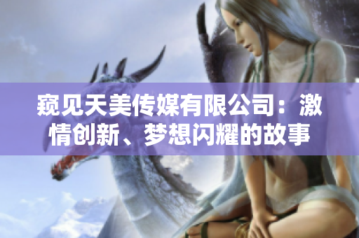 窺見天美傳媒有限公司：激情創(chuàng)新、夢(mèng)想閃耀的故事