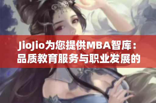 JioJio為您提供MBA智庫：品質教育服務與職業(yè)發(fā)展的新選擇