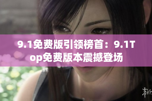 9.1免費(fèi)版引領(lǐng)榜首：9.1Top免費(fèi)版本震撼登場(chǎng)