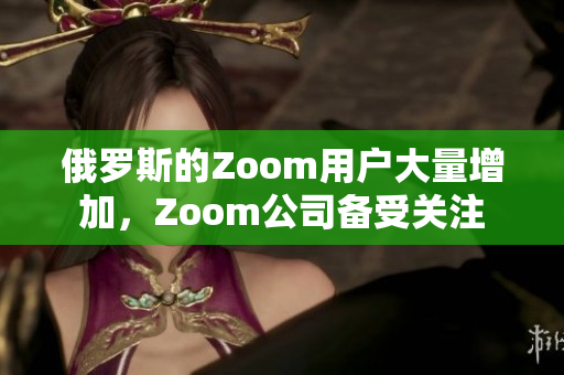 俄羅斯的Zoom用戶大量增加，Zoom公司備受關(guān)注