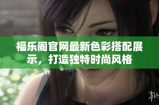 福樂(lè)閣官網(wǎng)最新色彩搭配展示，打造獨(dú)特時(shí)尚風(fēng)格