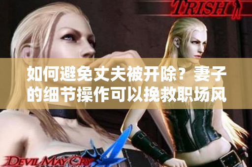 如何避免丈夫被開除？妻子的細(xì)節(jié)操作可以挽救職場(chǎng)風(fēng)波
