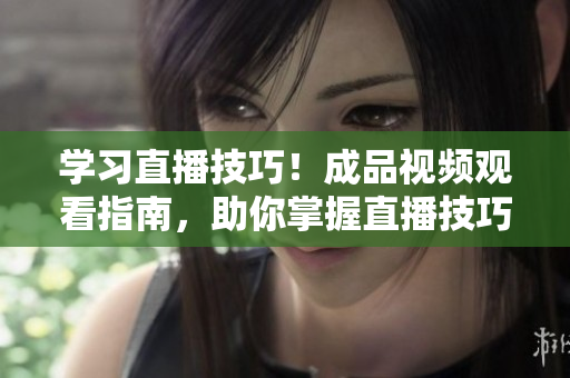 學(xué)習(xí)直播技巧！成品視頻觀看指南，助你掌握直播技巧和方法