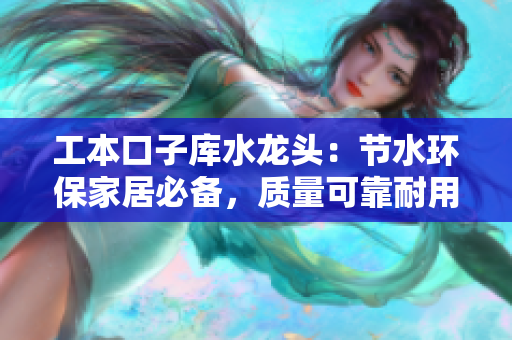 工本口子庫水龍頭：節(jié)水環(huán)保家居必備，質量可靠耐用