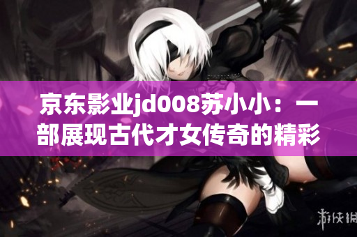 京東影業(yè)jd008蘇小?。阂徊空宫F(xiàn)古代才女傳奇的精彩影視作品