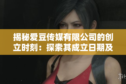 揭秘愛豆傳媒有限公司的創(chuàng)立時刻：探索其成立日期及初衷