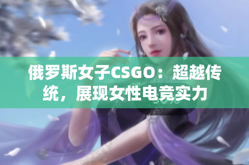 俄羅斯女子CSGO：超越傳統(tǒng)，展現(xiàn)女性電競(jìng)實(shí)力