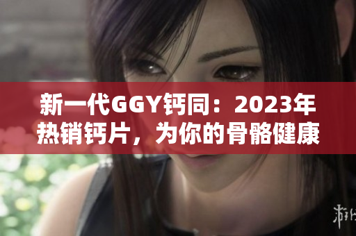 新一代GGY鈣同：2023年熱銷鈣片，為你的骨骼健康保駕護航