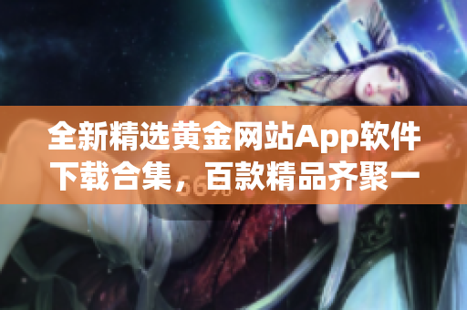 全新精選黃金網(wǎng)站App軟件下載合集，百款精品齊聚一堂