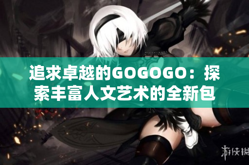 追求卓越的GOGOGO：探索豐富人文藝術(shù)的全新包