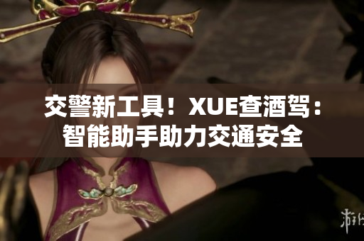 交警新工具！XUE查酒駕：智能助手助力交通安全
