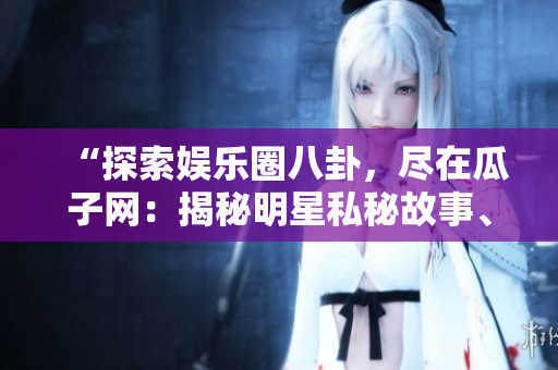 “探索娛樂圈八卦，盡在瓜子網(wǎng)：揭秘明星私秘故事、精彩緋聞曝光！”