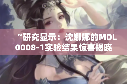 “研究顯示：沈娜娜的MDL0008-1實驗結果驚喜揭曉！解析其意義與潛力”