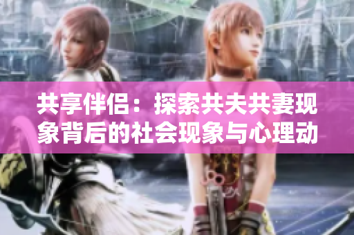 共享伴侶：探索共夫共妻現(xiàn)象背后的社會(huì)現(xiàn)象與心理動(dòng)機(jī)