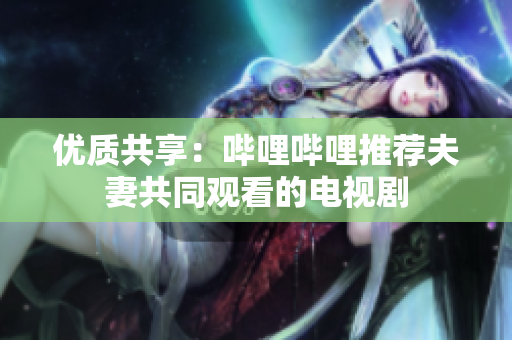 優(yōu)質(zhì)共享：?jiǎn)袅▎袅ㄍ扑]夫妻共同觀看的電視劇